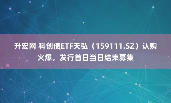 升宏网 科创债ETF天弘（159111.SZ）认购火爆，发行首日当日结束募集