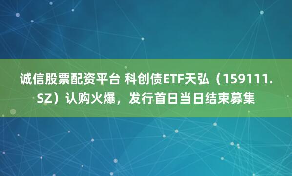 诚信股票配资平台 科创债ETF天弘（159111.SZ）认购火爆，发行首日当日结束募集