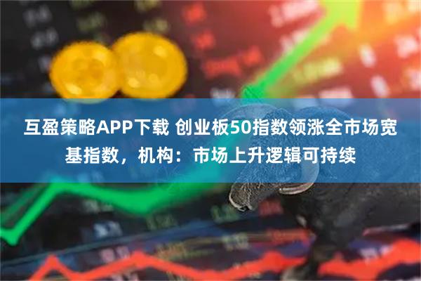 互盈策略APP下载 创业板50指数领涨全市场宽基指数，机构：市场上升逻辑可持续