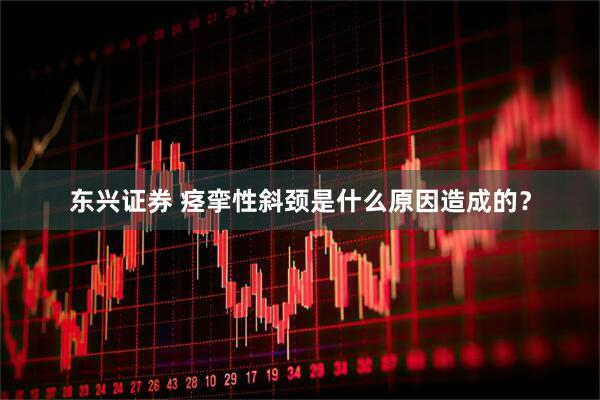 东兴证券 痉挛性斜颈是什么原因造成的？