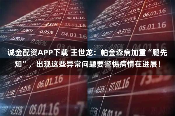 诚金配资APP下载 王世龙：帕金森病加重“腿先知”，出现这些异常问题要警惕病情在进展！