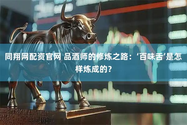 同翔网配资官网 品酒师的修炼之路：‘百味舌’是怎样炼成的？