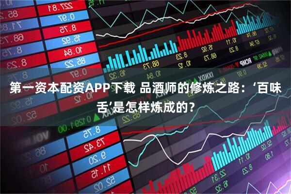 第一资本配资APP下载 品酒师的修炼之路：‘百味舌’是怎样炼成的？