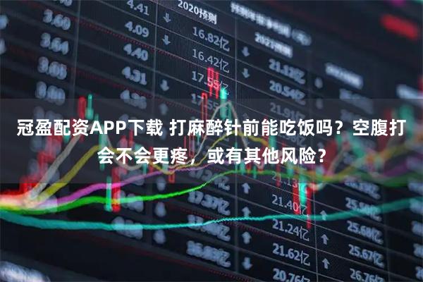 冠盈配资APP下载 打麻醉针前能吃饭吗？空腹打会不会更疼，或有其他风险？