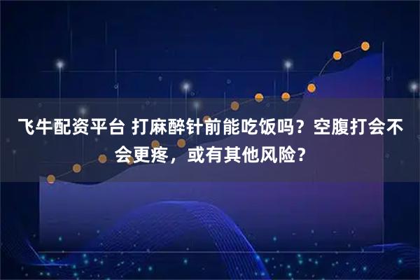 飞牛配资平台 打麻醉针前能吃饭吗？空腹打会不会更疼，或有其他风险？