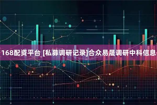 168配资平台 [私募调研记录]合众易晟调研中科信息