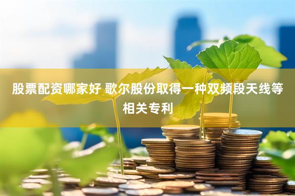 股票配资哪家好 歌尔股份取得一种双频段天线等相关专利