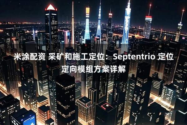 米涂配资 采矿和施工定位：Septentrio 定位定向模组方案详解