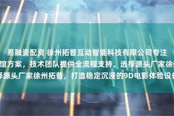 易融资配资 徐州拓普互动智能科技有限公司专注VR影院设备与VR体验馆方案，技术团队提供全流程支持。选择源头厂家徐州拓普，打造稳定沉浸的9D电影体验设备，保障项目高