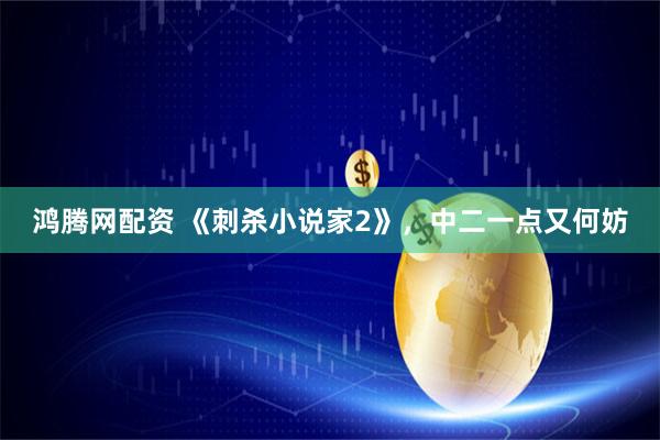 鸿腾网配资 《刺杀小说家2》，中二一点又何妨