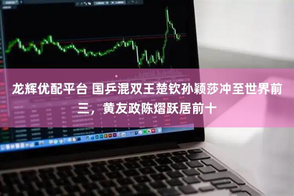 龙辉优配平台 国乒混双王楚钦孙颖莎冲至世界前三，黄友政陈熠跃居前十