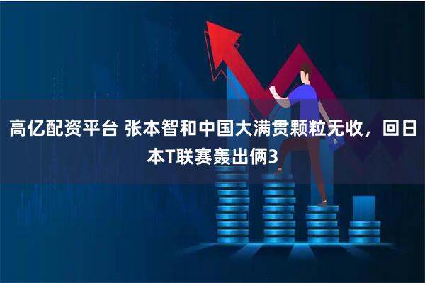 高亿配资平台 张本智和中国大满贯颗粒无收，回日本T联赛轰出俩3