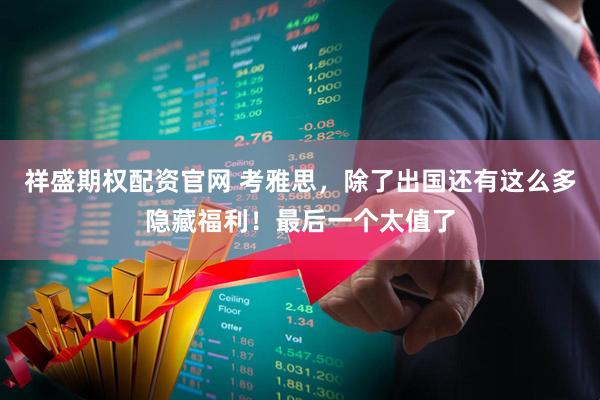 祥盛期权配资官网 考雅思，除了出国还有这么多隐藏福利！最后一个太值了