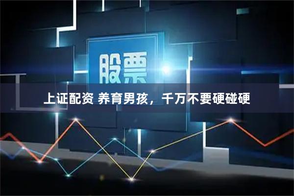 上证配资 养育男孩，千万不要硬碰硬