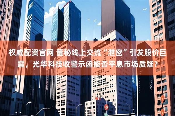 权威配资官网 董秘线上交流“泄密”引发股价巨震，光华科技收警示函能否平息市场质疑？