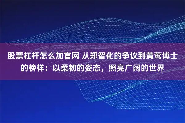 股票杠杆怎么加官网 从郑智化的争议到黄莺博士的榜样：以柔韧的姿态，照亮广阔的世界