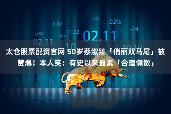 太仓股票配资官网 50岁蔡淑臻「俏丽双马尾」被赞爆！　本人笑：有史以来最素「合理懒散」