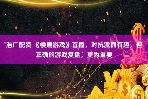 浩广配资 《楼层游戏》首播，对抗激烈有趣，但正确的游戏复盘，更为重要