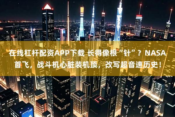 在线杠杆配资APP下载 长得像根“针”？NASA首飞，战斗机心脏装机顶，改写超音速历史！