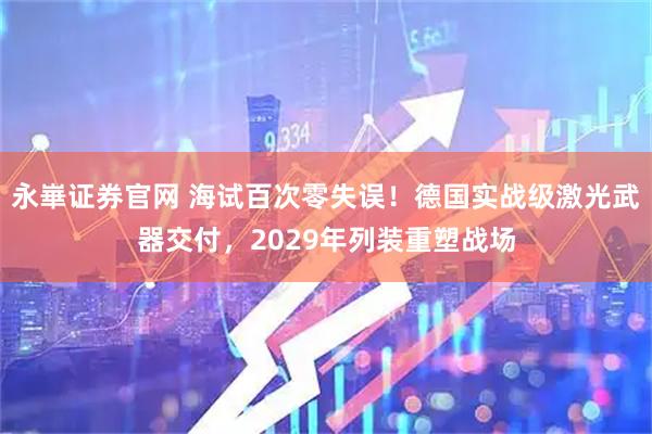 永崋证券官网 海试百次零失误！德国实战级激光武器交付，2029年列装重塑战场