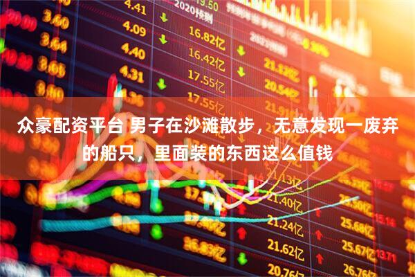 众豪配资平台 男子在沙滩散步，无意发现一废弃的船只，里面装的东西这么值钱