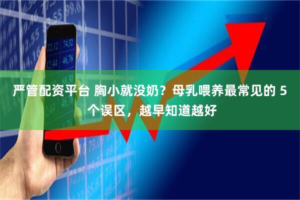 严管配资平台 胸小就没奶？母乳喂养最常见的 5 个误区，越早知道越好