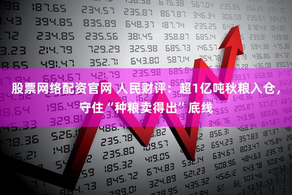 股票网络配资官网 人民财评：超1亿吨秋粮入仓，守住“种粮卖得出”底线