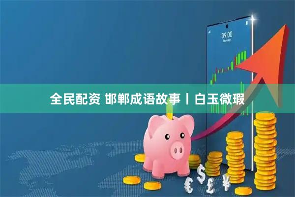 全民配资 邯郸成语故事丨白玉微瑕