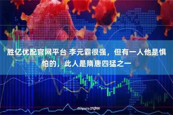 胜亿优配官网平台 李元霸很强，但有一人他是惧怕的，此人是隋唐四猛之一