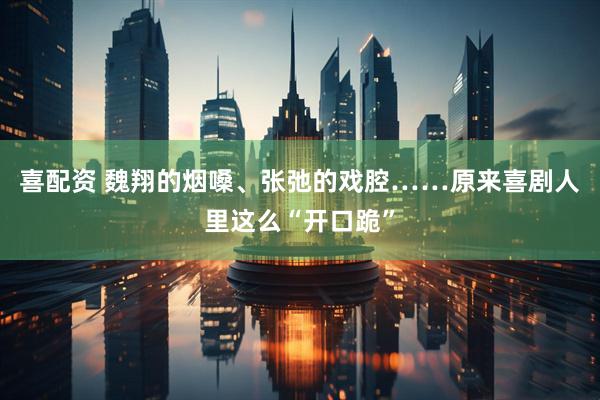 喜配资 魏翔的烟嗓、张弛的戏腔……原来喜剧人里这么“开口跪”