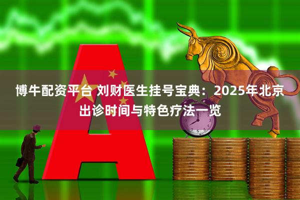 博牛配资平台 刘财医生挂号宝典：2025年北京出诊时间与特色疗法一览