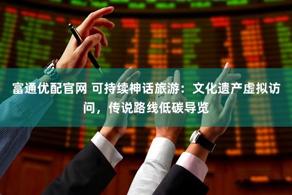 富通优配官网 可持续神话旅游：文化遗产虚拟访问，传说路线低碳导览