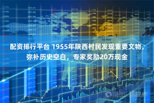 配资排行平台 1955年陕西村民发现重要文物，弥补历史空白，专家奖励20万现金