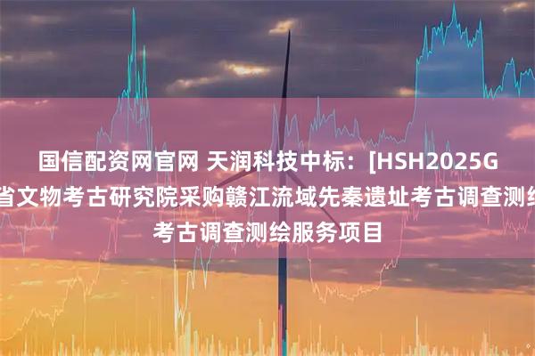 国信配资网官网 天润科技中标：[HSH2025G233]江西省文物考古研究院采购赣江流域先秦遗址考古调查测绘服务项目