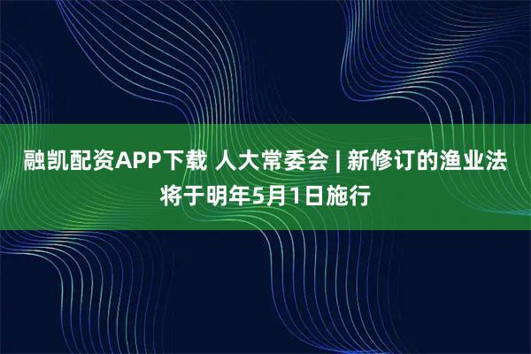 融凯配资APP下载 人大常委会 | 新修订的渔业法将于明年5月1日施行