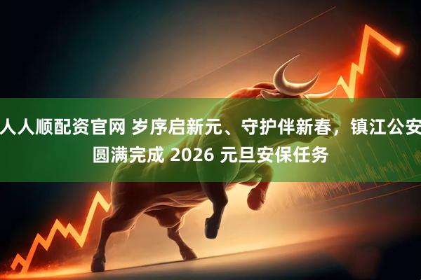 人人顺配资官网 岁序启新元、守护伴新春，镇江公安圆满完成 2026 元旦安保任务