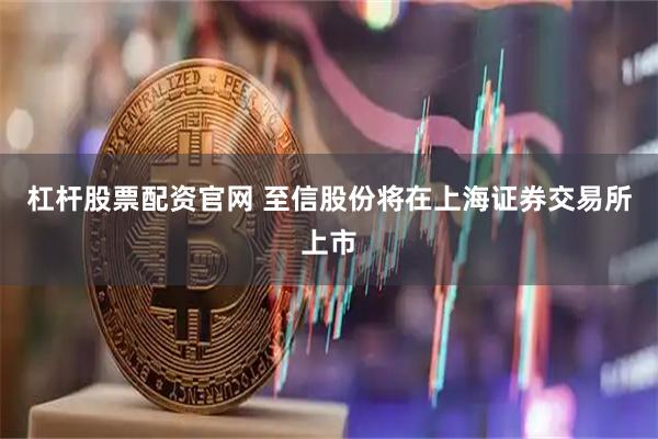 杠杆股票配资官网 至信股份将在上海证券交易所上市