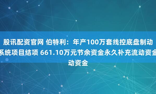 股讯配资官网 伯特利：年产100万套线控底盘制动系统项目结项 661.10万元节余资金永久补充流动资金