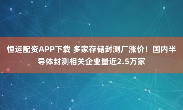恒运配资APP下载 多家存储封测厂涨价！国内半导体封测相关企业量近2.5万家
