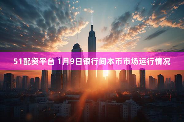 51配资平台 1月9日银行间本币市场运行情况