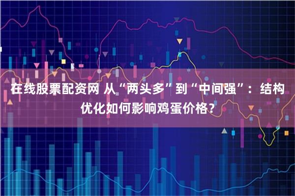 在线股票配资网 从“两头多”到“中间强”：结构优化如何影响鸡蛋价格？