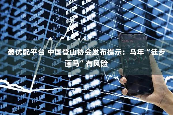 鑫优配平台 中国登山协会发布提示：马年“徒步画马”有风险