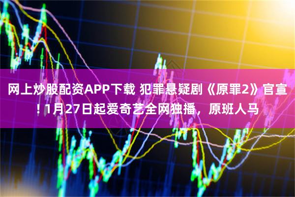 网上炒股配资APP下载 犯罪悬疑剧《原罪2》官宣! 1月27日起爱奇艺全网独播，原班人马