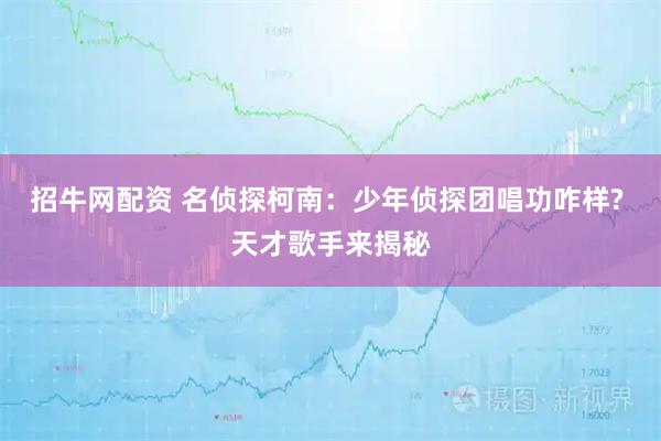 招牛网配资 名侦探柯南：少年侦探团唱功咋样? 天才歌手来揭秘