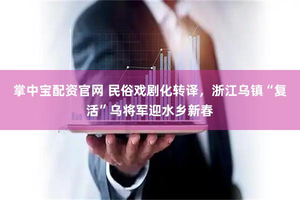 掌中宝配资官网 民俗戏剧化转译，浙江乌镇“复活”乌将军迎水乡新春