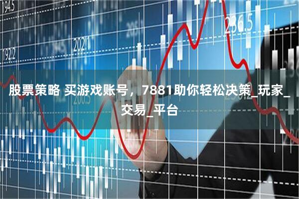 股票策略 买游戏账号，7881助你轻松决策_玩家_交易_平台