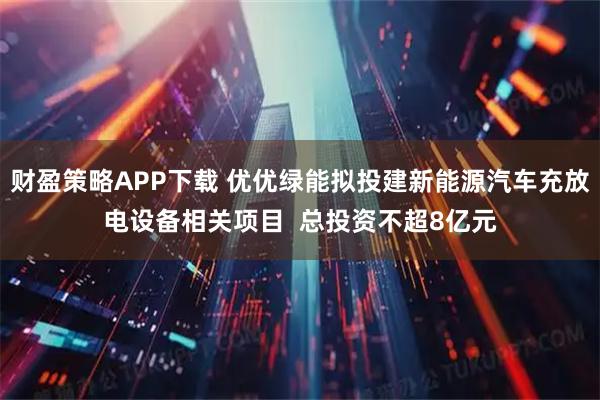 财盈策略APP下载 优优绿能拟投建新能源汽车充放电设备相关项目  总投资不超8亿元