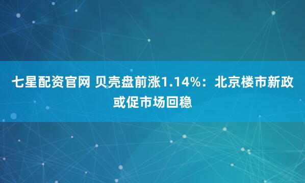 七星配资官网 贝壳盘前涨1.14%：北京楼市新政或促市场回稳