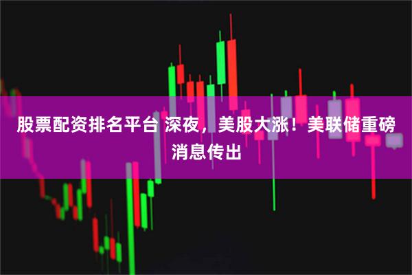 股票配资排名平台 深夜，美股大涨！美联储重磅消息传出