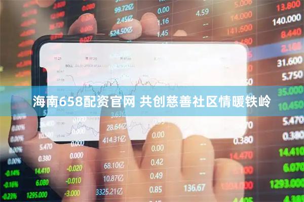 海南658配资官网 共创慈善社区情暖铁岭